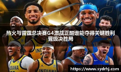 热火与雷霆总决赛G4激战正酣谁能夺得关键胜利晋级决胜局
